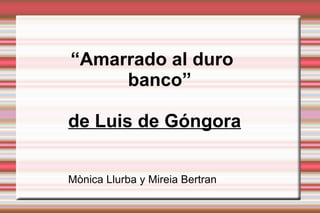 “ Amarrado al duro  banco” de Luis de Góngora Mònica Llurba y Mireia Bertran 