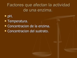 Factores que afectan la actividad de una enzima.  pH. Temperatura.  Concentracion de la enzima.  Concentracion del sustrato.  