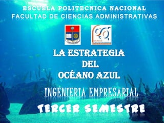 ESCUELA POLITECNICA NACIONAL FACULTAD DE CIENCIAS ADMINISTRATIVAS La estrategia  del  océano azul INGENIERIA EMPRESARIAL TERCER SEMESTRE  