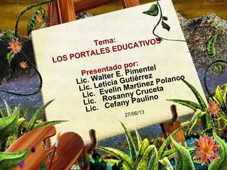 Tema:
LOS PORTALES EDUCATIVOS
Presentado por:
Lic. Walter E. Pimentel
Lic. Leticia Gutiérrez
Lic. Evelin Martínez Polanco
Lic. Rosanny Cruceta
Lic. Cefany Paulino
27/06/13
 