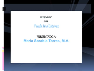 PRESENTADO
POR
Paula Iris Estevez
PRESENTADOA:
Maria Sorabia Torres, M.A.
 
