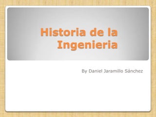 Historia de la
   Ingenieria

       By Daniel Jaramillo Sánchez
 