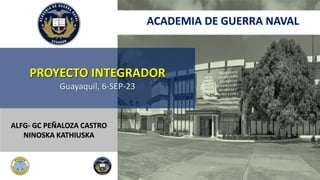 PROYECTO INTEGRADOR
Guayaquil, 6-SEP-23
ALFG- GC PEÑALOZA CASTRO
NINOSKA KATHIUSKA
ACADEMIA DE GUERRA NAVAL
 