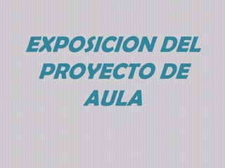 EXPOSICION DEL
PROYECTO DE
AULA

 