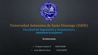 SUSTENTANTES:
• YOSELINA GARCÍA P. 100076496
• JOAN MANUEL FELIX 100232020
Universidad Autonoma de Santo Domingo (UASD)
Facultad de Ingenieria y Arquitectura
Departamento de Arquitectura
 