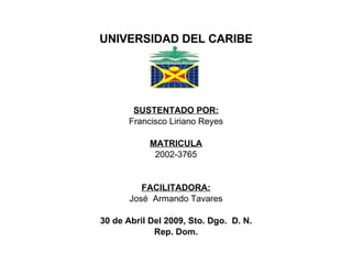 UNIVERSIDAD DEL CARIBE SUSTENTADO POR: Francisco Liriano Reyes MATRICULA 2002-3765 FACILITADORA: José  Armando Tavares 30 de Abril Del 2009, Sto. Dgo.  D. N. Rep. Dom. 