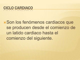 CICLO CARDIACO
Son los fenómenos cardiacos que
se producen desde el comienzo de
un latido cardiaco hasta el
comienzo del siguiente.
 