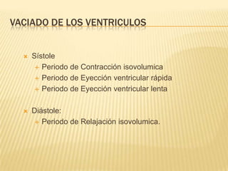 VACIADO DE LOS VENTRICULOS
 Sístole
 Periodo de Contracción isovolumica
 Periodo de Eyección ventricular rápida
 Periodo de Eyección ventricular lenta
 Diástole:
 Periodo de Relajación isovolumica.
 