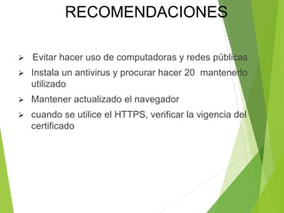  Evitar hacer uso de computadoras y redes públicas
 Instala un antivirus y procurar hacer 20 mantenerlo
utilizado
 Mantener actualizado el navegador
 cuando se utilice el HTTPS, verificar la vigencia del
certificado
RECOMENDACIONES
 