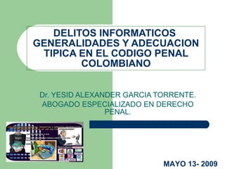 DELITOS INFORMATICOS  GENERALIDADES Y ADECUACION TIPICA EN EL CODIGO PENAL COLOMBIANO Dr. YESID ALEXANDER GARCIA TORRENTE. ABOGADO ESPECIALIZADO EN DERECHO PENAL. MAYO 13- 2009 