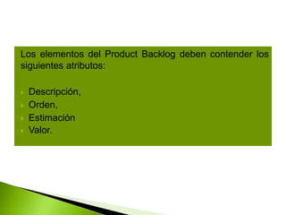 Los elementos del Product Backlog deben contender los
siguientes atributos:
 Descripción,
 Orden,
 Estimación
 Valor.
 