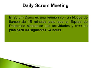 El Scrum Diario es una reunión con un bloque de
tiempo de 15 minutos para que el Equipo de
Desarrollo sincronice sus actividades y cree un
plan para las siguientes 24 horas.
 