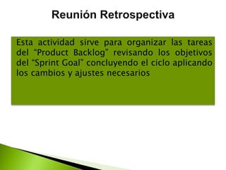 Esta actividad sirve para organizar las tareas
del “Product Backlog” revisando los objetivos
del “Sprint Goal” concluyendo el ciclo aplicando
los cambios y ajustes necesarios
 
