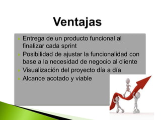  Entrega de un producto funcional al
finalizar cada sprint
 Posibilidad de ajustar la funcionalidad con
base a la necesidad de negocio al cliente
 Visualización del proyecto día a día
 Alcance acotado y viable
 