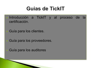  Introducción a TickIT y al proceso de la
certificación.
 Guía para los clientes.
 Guía para los proveedores.
 Guía para los auditores
 