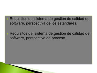  Requisitos del sistema de gestión de calidad de
software, perspectiva de los estándares.
 Requisitos del sistema de gestión de calidad del
software, perspectiva de proceso.
 