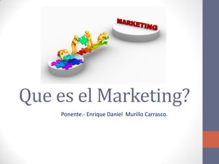 Que es el Marketing?
Ponente.- Enrique Daniel Murillo Carrasco.
 
