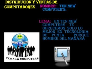 DISTRIBUCION Y VENTAS DE COMPUTADORES  NOMBRE:   TEN NEW COMPUTER’S. LEMA:   EN TEN NEW             COMPUTERS    TE OFRECEMOS  SOLO LO MEJOR  EN  TECNOLOGIA   DE    PUNTA         PORQUE  HOMBRE DEL MAÑANA 