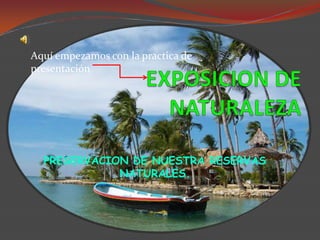 Aquí empezamos con la practica de presentación EXPOSICION DE NATURALEZA PRESERVACION DE NUESTRA RESERVAS NATURALES. 