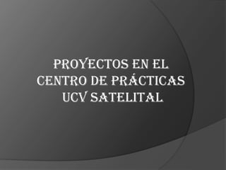 PROYECTOS EN EL
CENTRO DE PRÁCTICAS
UCV SATELITAL

 
