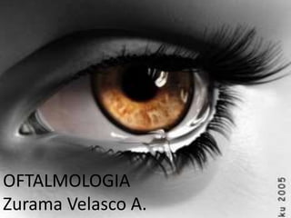 U




OFTALMOLOGIA
Zurama Velasco A.
 