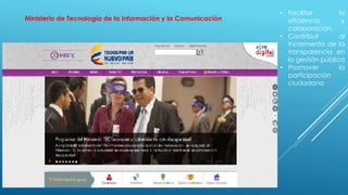 Ministerio de Tecnología de la Información y la Comunicación
• Facilitar la
eficiencia y
colaboración.
• Contribuir al
incremento de la
transparencia en
la gestión pública
• Promover la
participación
ciudadana
 