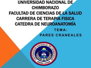 UNIVERSIDAD NACIONAL DE
CHIMBORAZO
FACULTAD DE CIENCIAS DE LA SALUD
CARRERA DE TERAPIA FISICA
CATEDRA DE NEUROANATOMÍA
TEMA:
PA R E S C R A N E A L E S

 