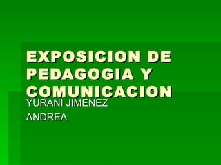 EXPOSICION DE PEDAGOGIA Y COMUNICACION YURANI JIMENEZ  ANDREA 