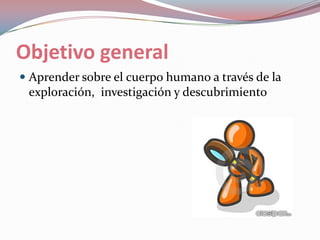 Objetivo generalAprender sobre el cuerpo humano a través de la exploración,  investigación y descubrimiento
