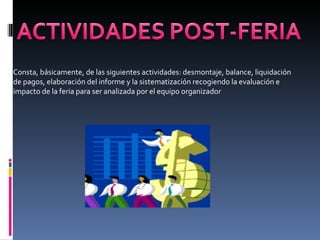Consta, básicamente, de las siguientes actividades: desmontaje, balance, liquidación de pagos, elaboración del informe y la sistematización recogiendo la evaluación e impacto de la feria para ser analizada por el equipo organizador 