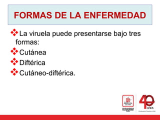 FORMAS DE LA ENFERMEDAD
La viruela puede presentarse bajo tres
formas:
Cutánea
Diftérica
Cutáneo-diftérica.
 