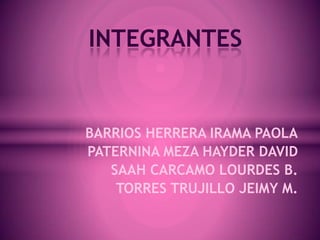 INTEGRANTES


BARRIOS HERRERA IRAMA PAOLA
PATERNINA MEZA HAYDER DAVID
   SAAH CARCAMO LOURDES B.
    TORRES TRUJILLO JEIMY M.
 