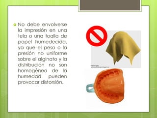    No debe envolverse
    la impresión en una
    tela o una toalla de
    papel humedecida,
    ya que el peso o la
    presión no uniforme
    sobre el alginato y la
    distribución no son
    homogénea de la
    humedad pueden
    provocar distorsión.
 