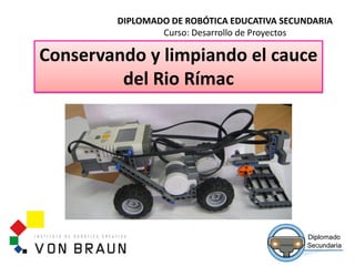 DIPLOMADO DE ROBÓTICA EDUCATIVA SECUNDARIA
Curso: Desarrollo de Proyectos
Conservando y limpiando el cauce
del Rio Rímac
 