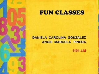 FUN CLASSES
DANIELA CAROLINA GONZALEZ
ANGIE MARCELA PINEDA
1101 J.M
 