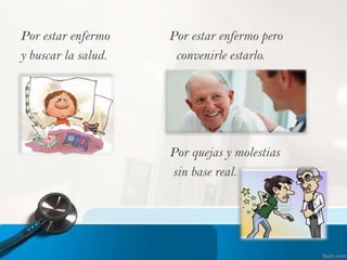 Por estar enfermo
y buscar la salud.

Por estar enfermo pero
convenirle estarlo.

Por quejas y molestias
sin base real.

 