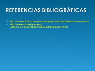 http://www.articuloz.com/psicopedagogia-articulos/diferencias-entre-psicologo-psicologo-educativo-licenciado-en-ciencias-de-la-educacion-746519.html http://www.upn.mx/index.php?option=com_content&view=article&id=24&Itemid=19mnj 