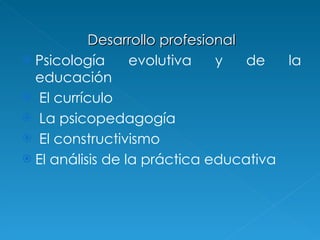 Desarrollo profesional Psicología evolutiva y de la educación El currículo La psicopedagogía El constructivismo  El análisis de la práctica educativa  