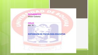 ESTUDIANTES:
Víctor Coloma
CICLO:
6to A
EXPOSICIÓN DE PSICOLOGÍA EDUCATIVA
 