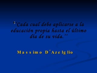 ‘ ’ Cada cual debe aplicarse a la educación propia hasta el último día de su vida.’’ Massimo D'Azelglio   