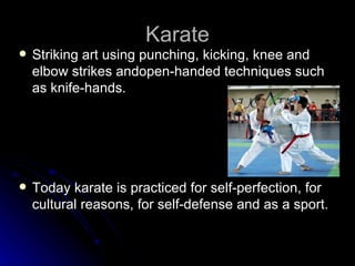 Karate Striking art using punching, kicking, knee and elbow strikes   andopen-handed techniques such as knife-hands.   Today karate is practiced for self-perfection, for cultural reasons, for self-defense and as a sport. 