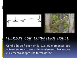 FLEXIÓN CON CURVATURA DOBLE
Condición de flexión en la cual los momentos que
actúan en los extremos de un elemento hacen que
el elemento adopte una forma de “S”.
 