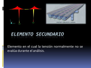 ELEMENTO SECUNDARIO

Elemento en el cual la tensión normalmente no se
evalúa durante el análisis.
 