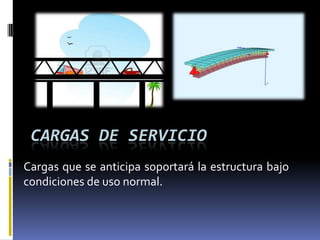 CARGAS DE SERVICIO
Cargas que se anticipa soportará la estructura bajo
condiciones de uso normal.
 