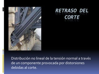 RETRASO DEL
                               CORTE




Distribución no lineal de la tensión normal a través
de un componente provocada por distorsiones
debidas al corte.
 