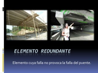 ELEMENTO REDUNDANTE

Elemento cuya falla no provoca la falla del puente.
 