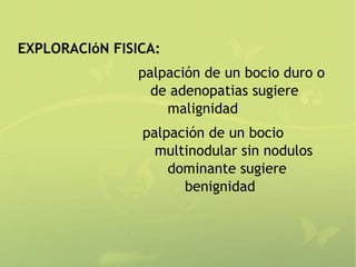EXPLORACIóN FISICA:
                palpación de un bocio duro o
                  de adenopatias sugiere
                    malignidad
                palpación de un bocio
                  multinodular sin nodulos
                    dominante sugiere
                      benignidad
 