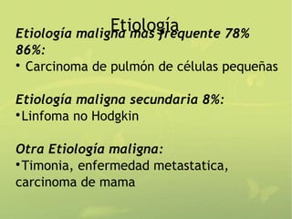 Etiología
Etiología maligna mas frequente 78%
86%:

  Carcinoma de pulmón de células pequeñas

Etiología maligna secundaria 8%:

 Linfoma no Hodgkin

Otra Etiología maligna:

 Timonia, enfermedad metastatica,
carcinoma de mama
 