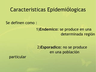 Caracteristicas Epidemiólogicas

Se definen como :
                1)Endemico: se produce en una
                             determinada región


                    2)Esporadico: no se produce
                          en una población
 particular
 