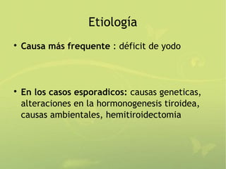 Etiología

    Causa más frequente : déficit de yodo




    En los casos esporadicos: causas geneticas,
    alteraciones en la hormonogenesis tiroidea,
    causas ambientales, hemitiroidectomia
 